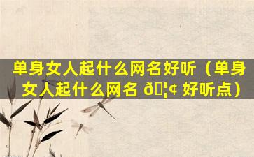单身女人起什么网名好听（单身女人起什么网名 🦢 好听点）